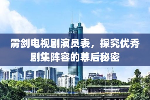 雳剑电视剧演员表，探究优秀剧集阵容的幕后秘密