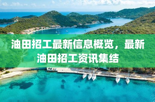 油田招工最新信息概览，最新油田招工资讯集结