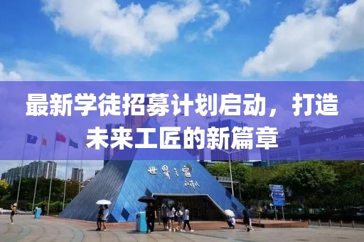 最新学徒招募计划启动，打造未来工匠的新篇章