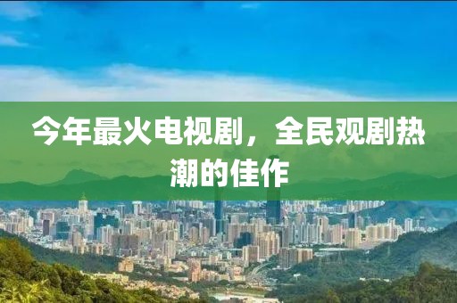今年最火电视剧，全民观剧热潮的佳作