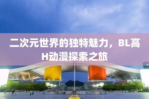 二次元世界的独特魅力，BL高H动漫探索之旅