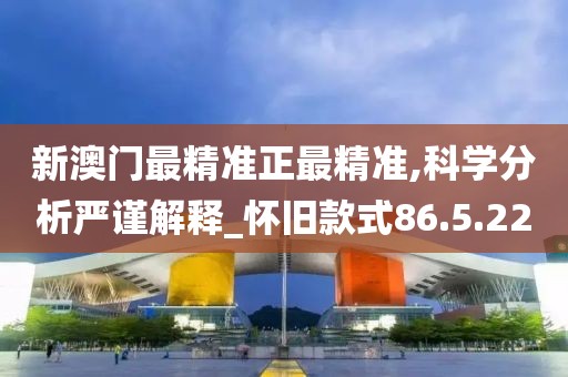 新澳门最精准正最精准,科学分析严谨解释_怀旧款式86.5.22