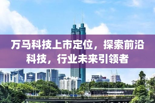 万马科技上市定位，探索前沿科技，行业未来引领者