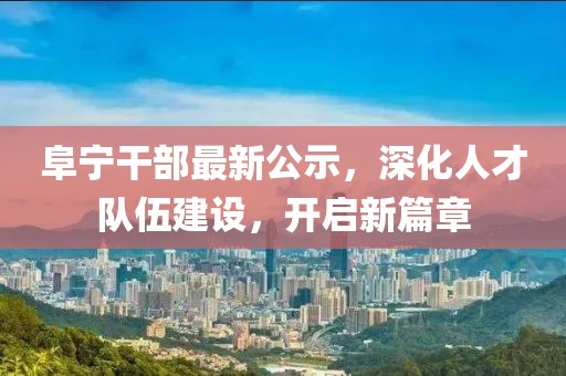阜宁干部最新公示，深化人才队伍建设，开启新篇章