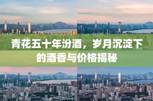 青花五十年汾酒，岁月沉淀下的酒香与价格揭秘
