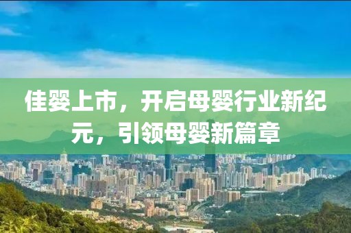 佳婴上市，开启母婴行业新纪元，引领母婴新篇章