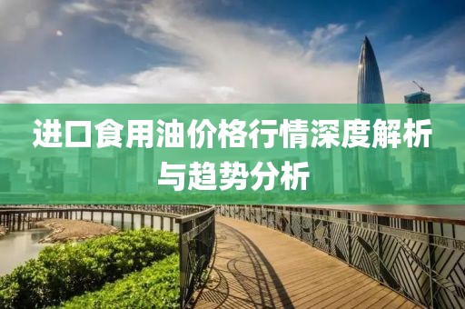 进口食用油价格行情深度解析与趋势分析