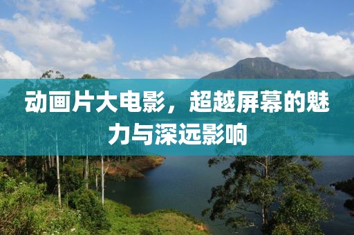 动画片大电影，超越屏幕的魅力与深远影响