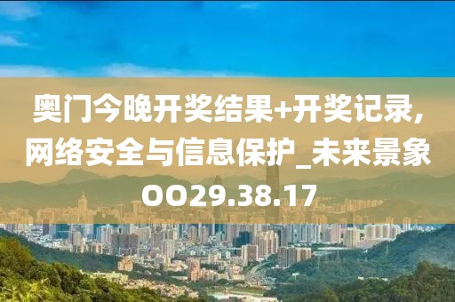 奥门今晚开奖结果+开奖记录,网络安全与信息保护_未来景象OO29.38.17