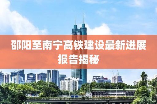 邵阳至南宁高铁建设最新进展报告揭秘