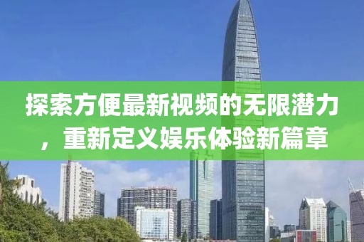 探索方便最新视频的无限潜力，重新定义娱乐体验新篇章
