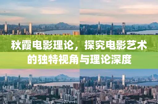 秋霞电影理论，探究电影艺术的独特视角与理论深度