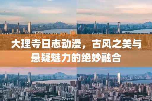 大理寺日志动漫，古风之美与悬疑魅力的绝妙融合