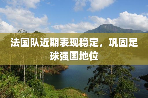 法国队近期表现稳定，巩固足球强国地位