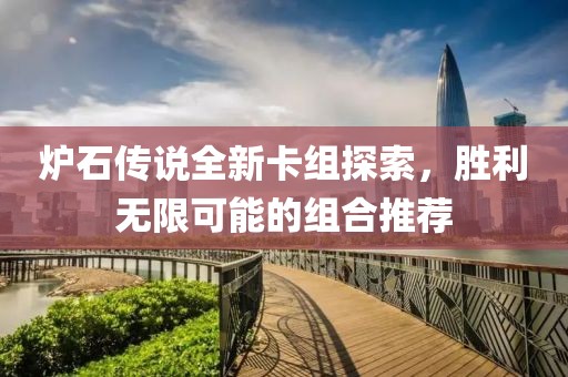 炉石传说全新卡组探索，胜利无限可能的组合推荐