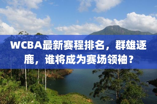 WCBA最新赛程排名，群雄逐鹿，谁将成为赛场领袖？