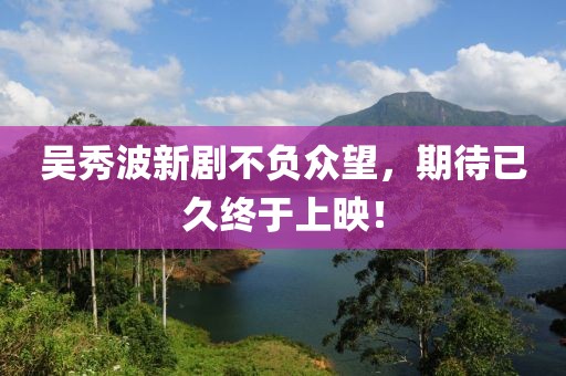 吴秀波新剧不负众望，期待已久终于上映！