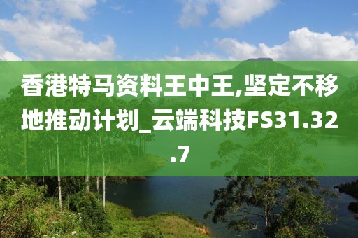 香港特马资料王中王,坚定不移地推动计划_云端科技FS31.32.7
