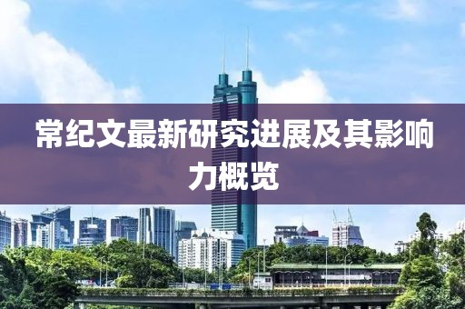 常纪文最新研究进展及其影响力概览