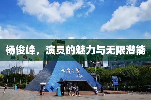 杨俊峰，演员的魅力与无限潜能