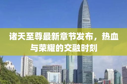 诸天至尊最新章节发布，热血与荣耀的交融时刻