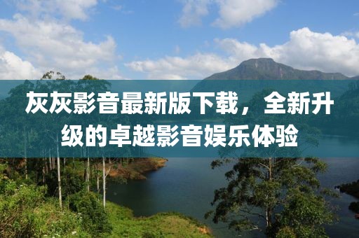 灰灰影音最新版下载，全新升级的卓越影音娱乐体验