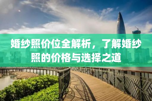 婚纱照价位全解析，了解婚纱照的价格与选择之道