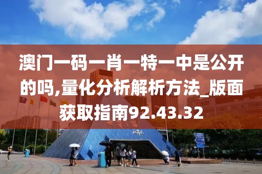澳门一码一肖一特一中是公开的吗,量化分析解析方法_版面获取指南92.43.32