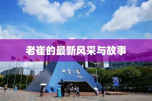 老崔的最新风采与故事