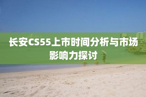长安CS55上市时间分析与市场影响力探讨