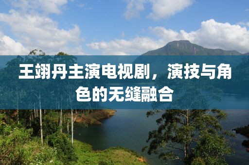 王翊丹主演电视剧，演技与角色的无缝融合