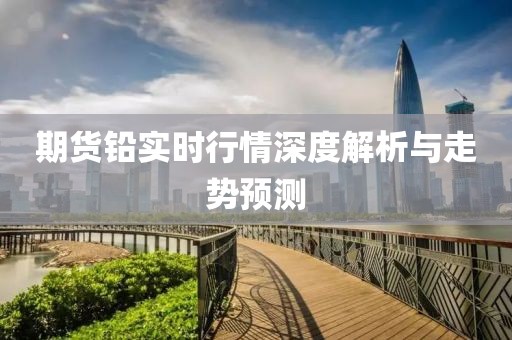 期货铅实时行情深度解析与走势预测