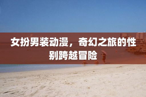 女扮男装动漫，奇幻之旅的性别跨越冒险