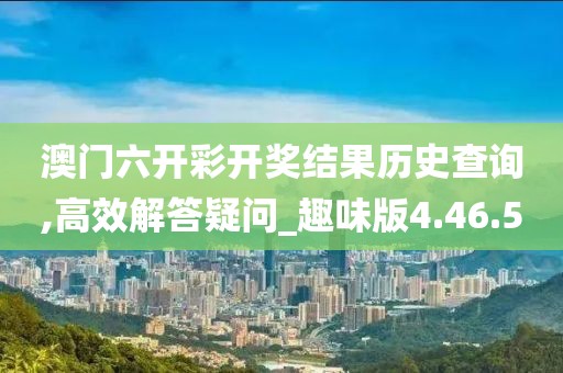 澳门六开彩开奖结果历史查询,高效解答疑问_趣味版4.46.5