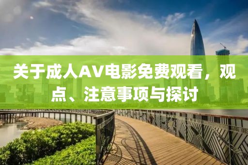 关于成人AV电影免费观看，观点、注意事项与探讨