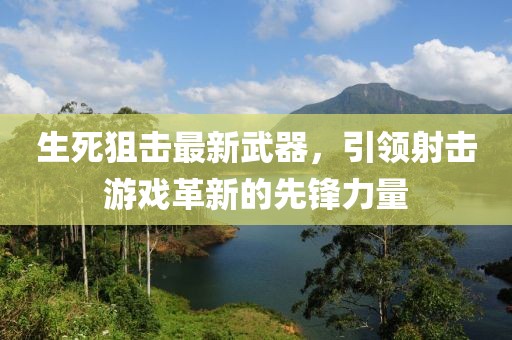 生死狙击最新武器，引领射击游戏革新的先锋力量