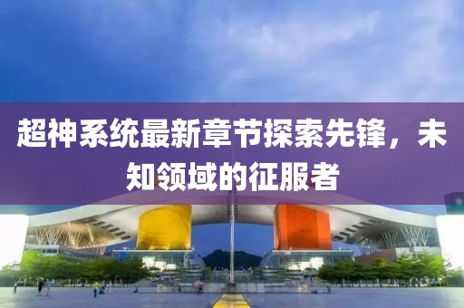 超神系统最新章节探索先锋，未知领域的征服者