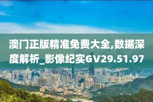 澳门正版精准免费大全,数据深度解析_影像纪实GV29.51.97