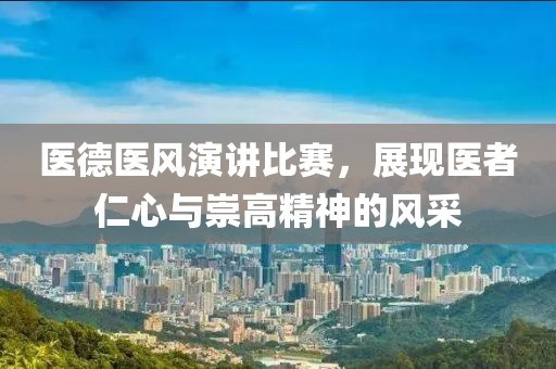 医德医风演讲比赛，展现医者仁心与崇高精神的风采