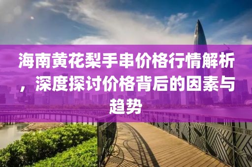 海南黄花梨手串价格行情解析，深度探讨价格背后的因素与趋势