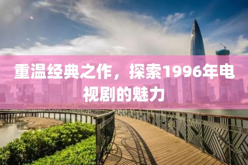 重温经典之作，探索1996年电视剧的魅力