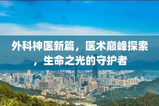 外科神医新篇，医术巅峰探索，生命之光的守护者