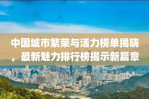中国城市繁荣与活力榜单揭晓，最新魅力排行榜揭示新篇章