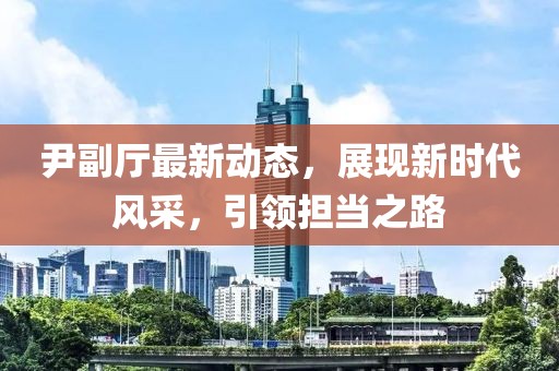 尹副厅最新动态，展现新时代风采，引领担当之路