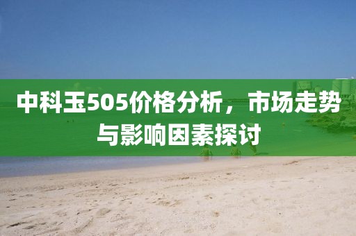 中科玉505价格分析，市场走势与影响因素探讨