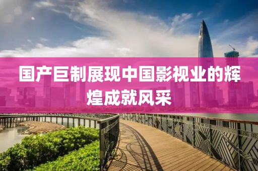 国产巨制展现中国影视业的辉煌成就风采