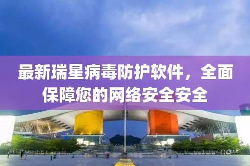 最新瑞星病毒防护软件，全面保障您的网络安全安全