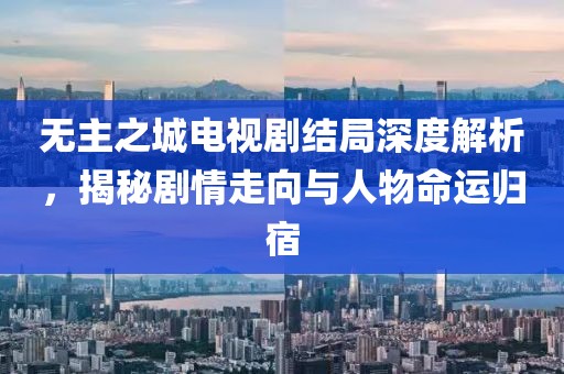 无主之城电视剧结局深度解析，揭秘剧情走向与人物命运归宿