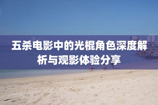 五杀电影中的光棍角色深度解析与观影体验分享