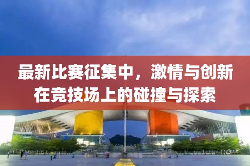 最新比赛征集中，激情与创新在竞技场上的碰撞与探索